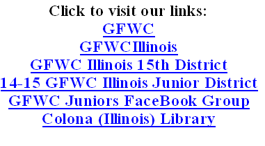 Click to visit our links:
GFWC
GFWCIllinois
GFWC Illinois 15th District
14-15 GFWC Illinois Junior District
GFWC Juniors FaceBook Group
Colona (Illinois) Library
